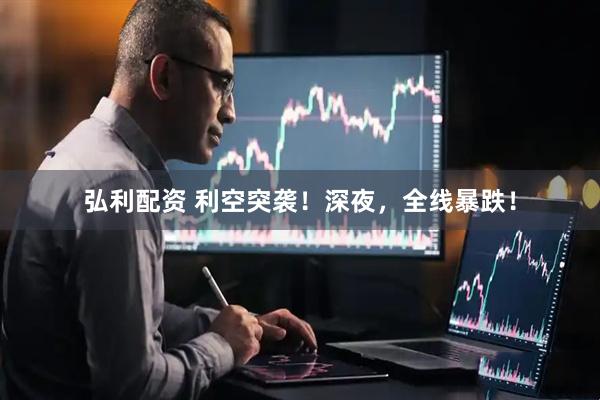弘利配资 利空突袭！深夜，全线暴跌！