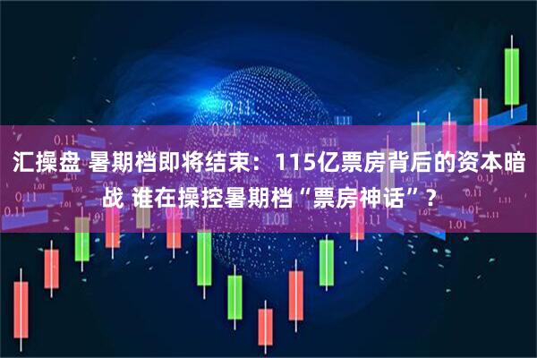汇操盘 暑期档即将结束：115亿票房背后的资本暗战 谁在操控暑期档“票房神话”？