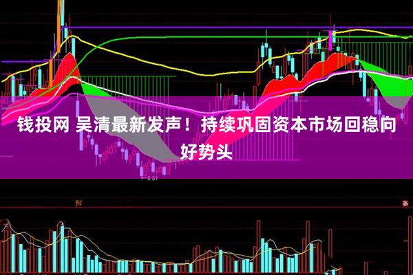 钱投网 吴清最新发声！持续巩固资本市场回稳向好势头