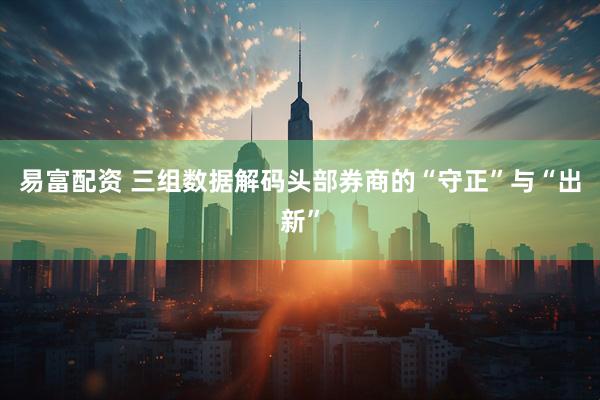易富配资 三组数据解码头部券商的“守正”与“出新”