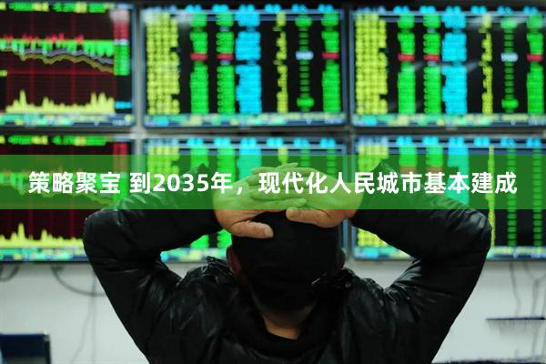 策略聚宝 到2035年，现代化人民城市基本建成
