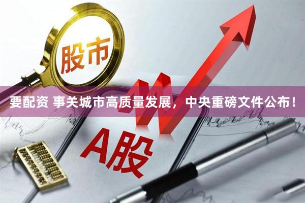 要配资 事关城市高质量发展，中央重磅文件公布！
