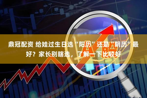 鼎冠配资 给娃过生日选“阳历”还是“阴历”最好？家长别瞎选，了解一下比较好