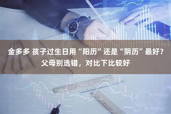 金多多 孩子过生日用“阳历”还是“阴历”最好？父母别选错，对比下比较好