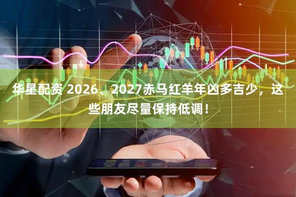 华星配资 2026、2027赤马红羊年凶多吉少，这些朋友尽量保持低调！
