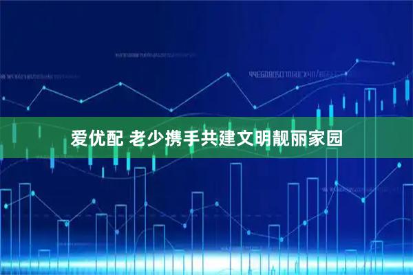 爱优配 老少携手共建文明靓丽家园