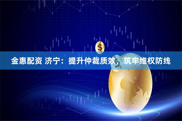 金惠配资 济宁：提升仲裁质效，筑牢维权防线