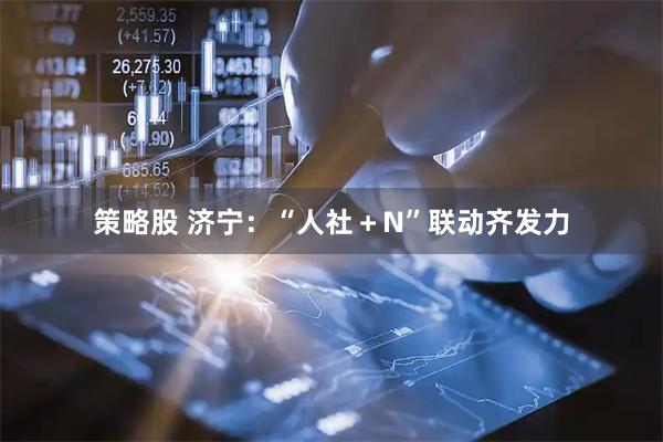 策略股 济宁：“人社＋N”联动齐发力