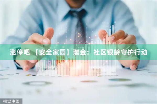 涨停吧 【安全家园】瑞金：社区银龄守护行动