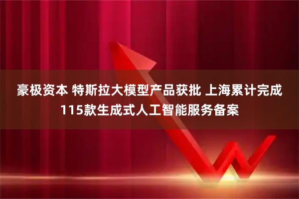 豪极资本 特斯拉大模型产品获批&#32;上海累计完成115款生成式人工智能服务备案