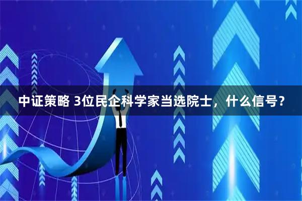 中证策略 3位民企科学家当选院士,什么信号?