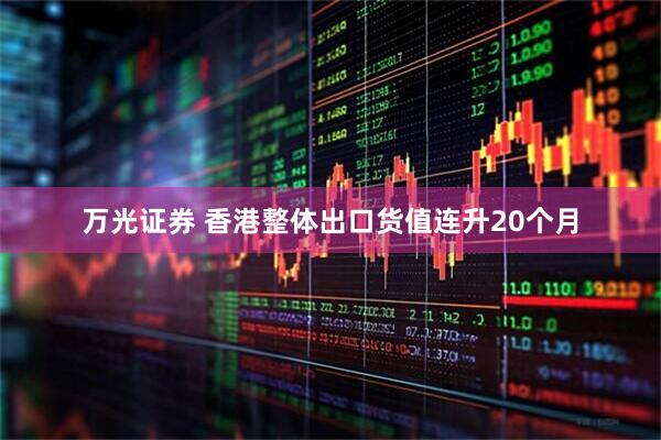 万光证券 香港整体出口货值连升20个月