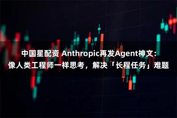 中国星配资 Anthropic再发Agent神文：像人类工程师一样思考，解决「长程任务」难题