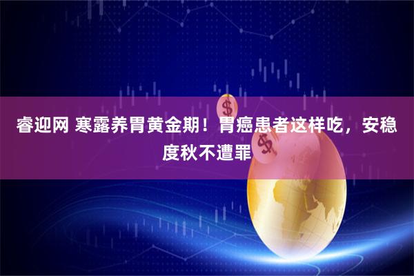 睿迎网 寒露养胃黄金期！胃癌患者这样吃，安稳度秋不遭罪