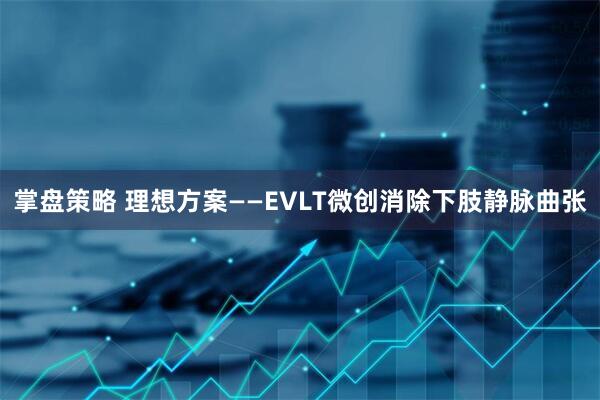 掌盘策略 理想方案——EVLT微创消除下肢静脉曲张