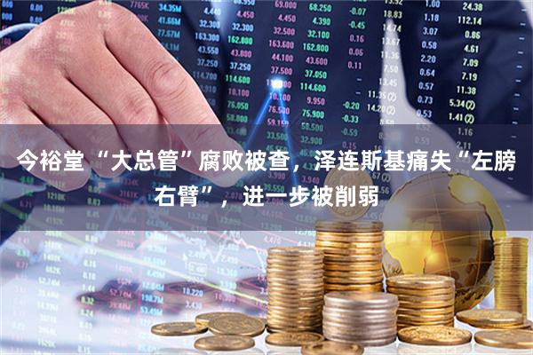 今裕堂 “大总管”腐败被查，泽连斯基痛失“左膀右臂”，进一步被削弱