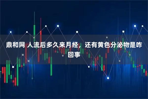 鼎和网 人流后多久来月经，还有黄色分泌物是咋回事