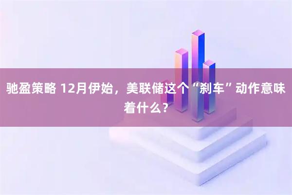 驰盈策略 12月伊始，美联储这个“刹车”动作意味着什么？