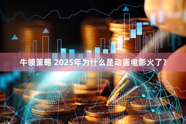 牛领策略 2025年为什么是动画电影火了？