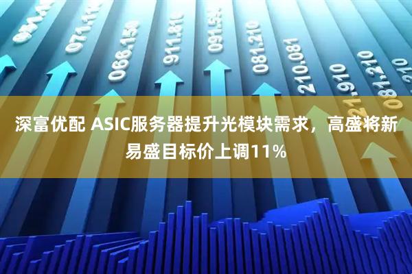 深富优配 ASIC服务器提升光模块需求，高盛将新易盛目标价上调11%