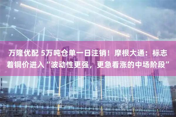 万隆优配 5万吨仓单一日注销！摩根大通：标志着铜价进入“波动性更强，更急看涨的中场阶段”