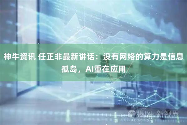 神牛资讯 任正非最新讲话：没有网络的算力是信息孤岛，AI重在应用