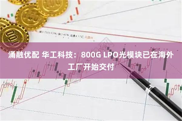 涌融优配 华工科技：800G LPO光模块已在海外工厂开始交付