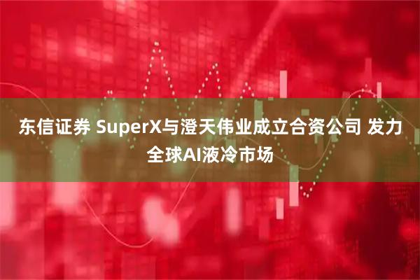 东信证券 SuperX与澄天伟业成立合资公司 发力全球AI液冷市场