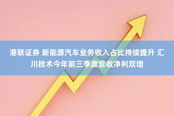 港联证券 新能源汽车业务收入占比持续提升 汇川技术今年前三季度营收净利双增