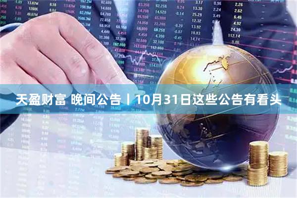 天盈财富 晚间公告丨10月31日这些公告有看头