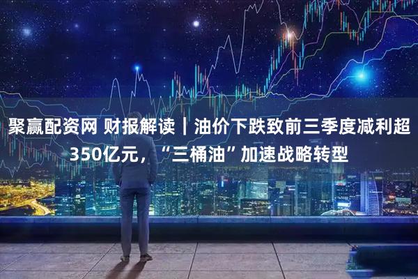聚赢配资网 财报解读｜油价下跌致前三季度减利超350亿元，“三桶油”加速战略转型