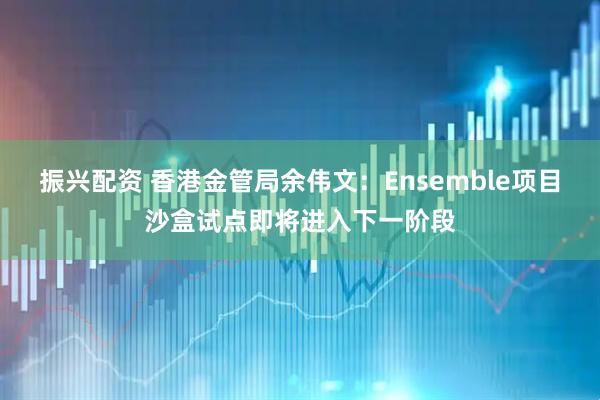 振兴配资 香港金管局余伟文：Ensemble项目沙盒试点即将进入下一阶段