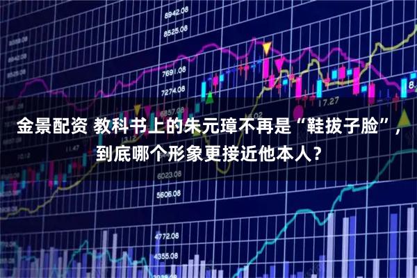 金景配资 教科书上的朱元璋不再是“鞋拔子脸”，到底哪个形象更接近他本人？