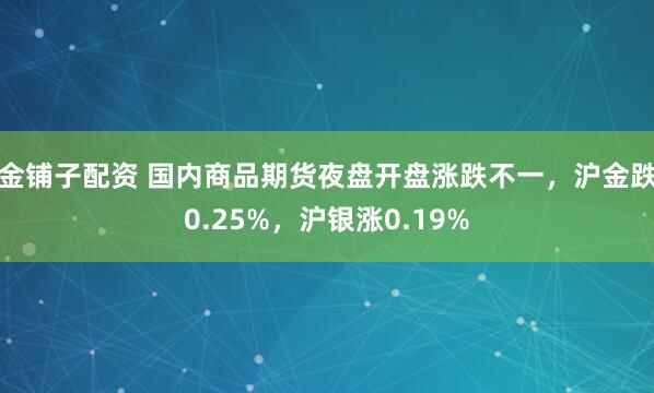 金铺子配资 国内商品期货夜盘开盘涨跌不一，沪金跌0.25%，沪银涨0.19%
