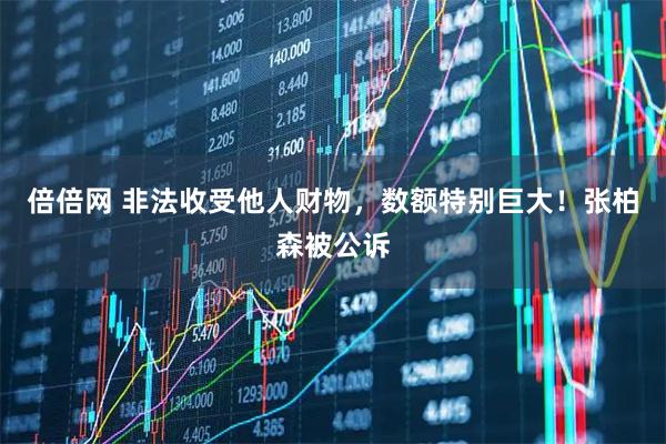 倍倍网 非法收受他人财物,数额特别巨大!张柏森被公诉