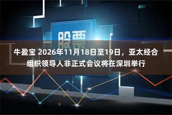 牛盈宝 2026年11月18日至19日，亚太经合组织领导人非正式会议将在深圳举行