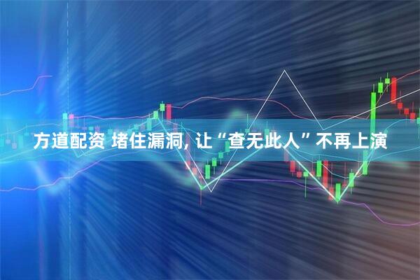 方道配资 堵住漏洞, 让“查无此人”不再上演