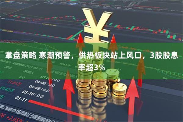 掌盘策略 寒潮预警，供热板块站上风口，3股股息率超3%