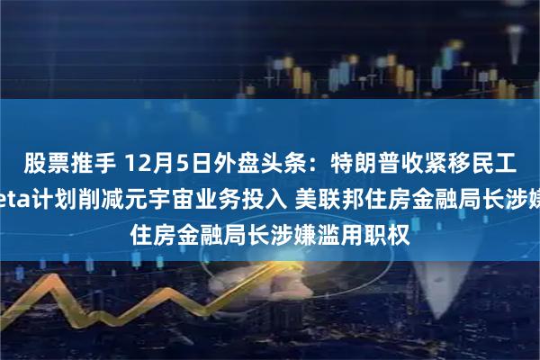 股票推手 12月5日外盘头条：特朗普收紧移民工作许可 Meta计划削减元宇宙业务投入 美联邦住房金融局长涉嫌滥用职权