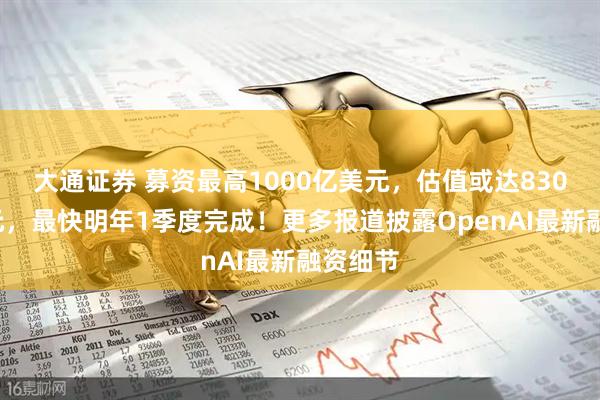大通证券 募资最高1000亿美元,估值或达8300亿美元,最快明年1季度完成!更多报道披露OpenAI最新融资细节