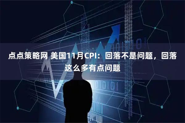 点点策略网 美国11月CPI:回落不是问题,回落这么多有点问题