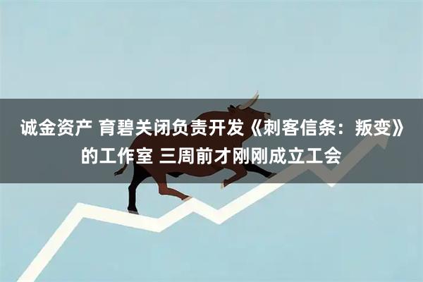 诚金资产 育碧关闭负责开发《刺客信条：叛变》的工作室 三周前才刚刚成立工会