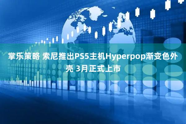 掌乐策略 索尼推出PS5主机Hyperpop渐变色外壳 3月正式上市