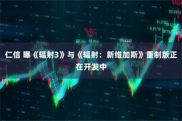 仁信 曝《辐射3》与《辐射：新维加斯》重制版正在开发中
