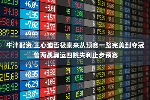 牛津配资 王心迪否极泰来从预赛一路完美到夺冠 曾两战奥运四跳失利止步预赛