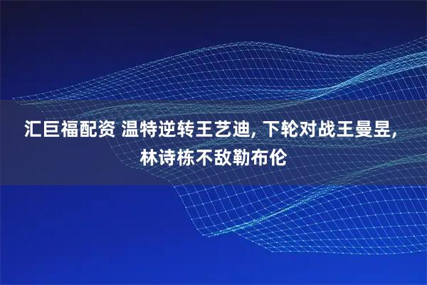 汇巨福配资 温特逆转王艺迪, 下轮对战王曼昱, 林诗栋不敌勒布伦