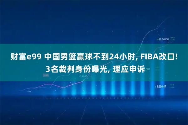 财富e99 中国男篮赢球不到24小时, FIBA改口! 3名裁判身份曝光, 理应申诉