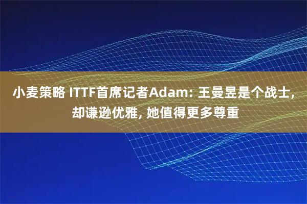 小麦策略 ITTF首席记者Adam: 王曼昱是个战士, 却谦逊优雅, 她值得更多尊重