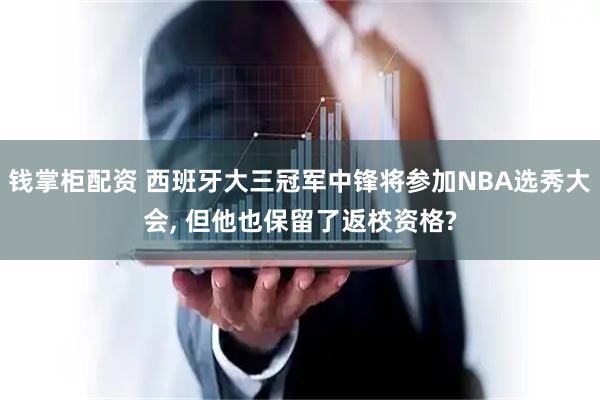 钱掌柜配资 西班牙大三冠军中锋将参加NBA选秀大会, 但他也保留了返校资格?