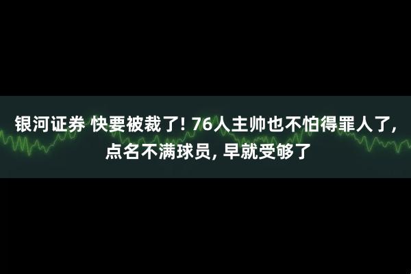 银河证券 快要被裁了! 76人主帅也不怕得罪人了, 点名不满球员, 早就受够了